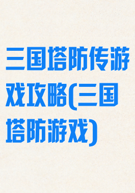 三国塔防传游戏攻略(三国塔防游戏)
