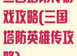 三国塔防传游戏攻略(三国塔防英雄传攻略)