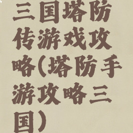 三国塔防传游戏攻略(塔防手游攻略三国)