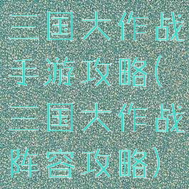 三国大作战手游攻略(三国大作战阵容攻略)