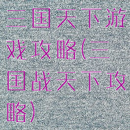 三国天下游戏攻略(三国战天下攻略)