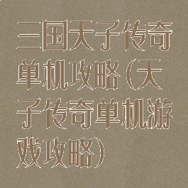 三国天子传奇单机攻略(天子传奇单机游戏攻略)