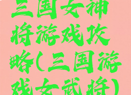 三国女神将游戏攻略(三国游戏女武将)