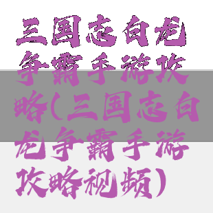三国志白龙争霸手游攻略(三国志白龙争霸手游攻略视频)