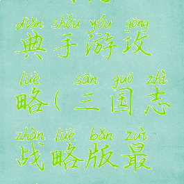 三国志经典手游攻略(三国志战略版最全攻略)