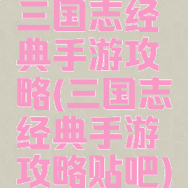三国志经典手游攻略(三国志经典手游攻略贴吧)