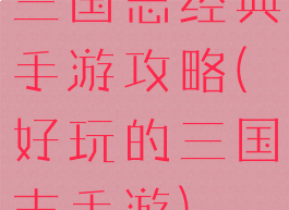三国志经典手游攻略(好玩的三国志手游)