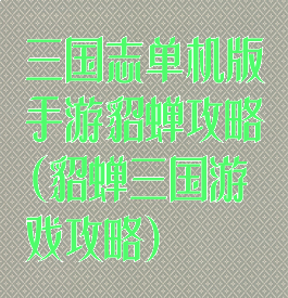 三国志单机版手游貂蝉攻略(貂蝉三国游戏攻略)