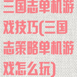 三国志单机游戏技巧(三国志策略单机游戏怎么玩)