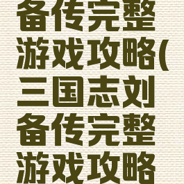 三国志刘备传完整游戏攻略(三国志刘备传完整游戏攻略图文)