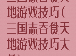 三国志吞食天地游戏技巧(三国志吞食天地游戏技巧大全)