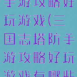 三国志塔防手游攻略好玩游戏(三国志塔防手游攻略好玩游戏有哪些)