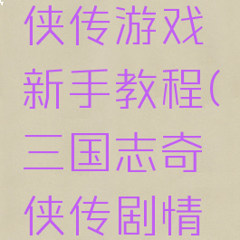三国志奇侠传游戏新手教程(三国志奇侠传剧情攻略)