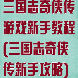 三国志奇侠传游戏新手教程(三国志奇侠传新手攻略)