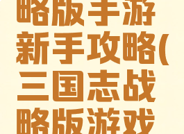 三国志战略版手游新手攻略(三国志战略版游戏攻略)
