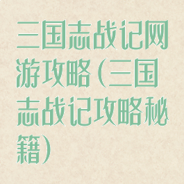 三国志战记网游攻略(三国志战记攻略秘籍)