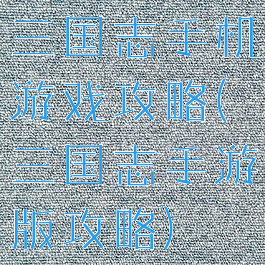 三国志手机游戏攻略(三国志手游版攻略)