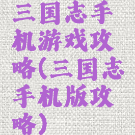 三国志手机游戏攻略(三国志手机版攻略)
