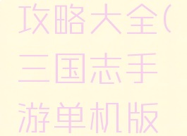 三国志手游单机版攻略大全(三国志手游单机版攻略大全视频)