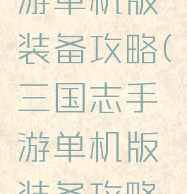 三国志手游单机版装备攻略(三国志手游单机版装备攻略大全)