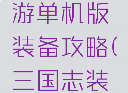 三国志手游单机版装备攻略(三国志装备大全)
