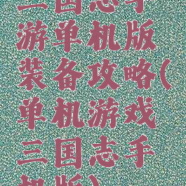 三国志手游单机版装备攻略(单机游戏三国志手机版)