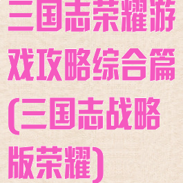 三国志荣耀游戏攻略综合篇(三国志战略版荣耀)