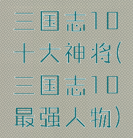 三国志10十大神将(三国志10最强人物)