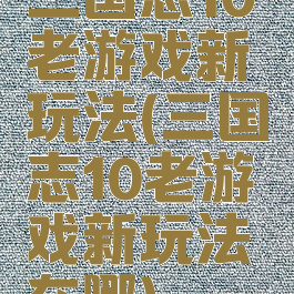 三国志10老游戏新玩法(三国志10老游戏新玩法在哪)
