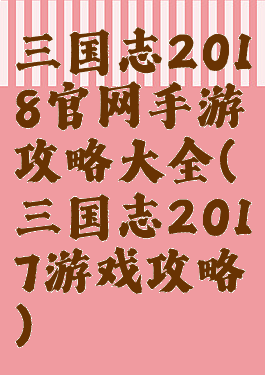 三国志2018官网手游攻略大全(三国志2017游戏攻略)