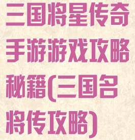 三国将星传奇手游游戏攻略秘籍(三国名将传攻略)