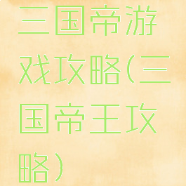 三国帝游戏攻略(三国帝王攻略)