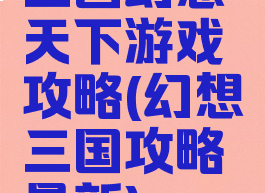 三国幻想天下游戏攻略(幻想三国攻略最新)