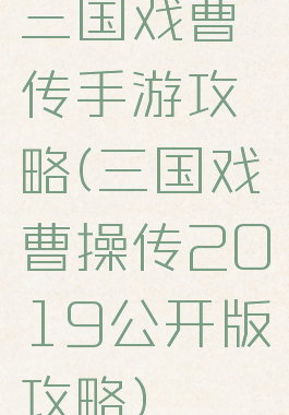 三国戏曹传手游攻略(三国戏曹操传2019公开版攻略)