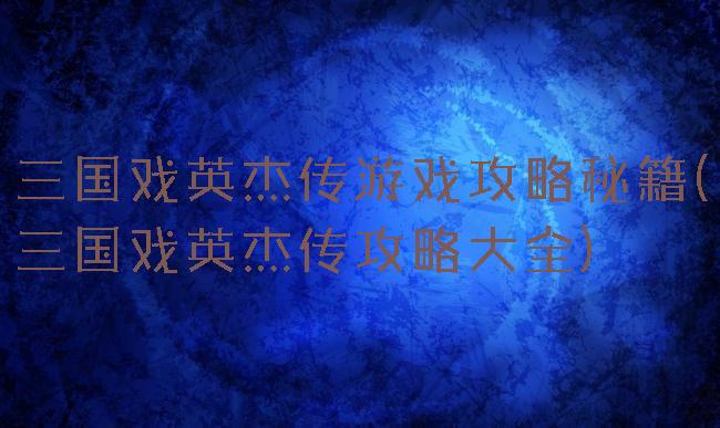 三国戏英杰传游戏攻略秘籍(三国戏英杰传攻略大全)