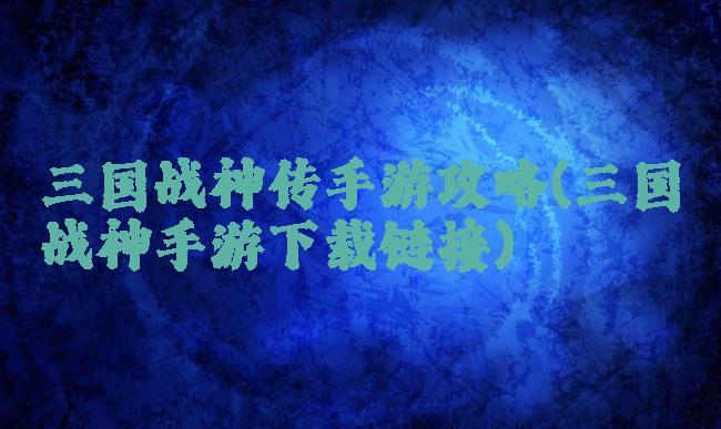 三国战神传手游攻略(三国战神手游下载链接)