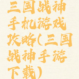 三国战神手机游戏攻略(三国战神手游下载)