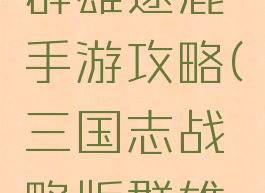 三国战纪群雄逐鹿手游攻略(三国志战略版群雄逐鹿攻略)