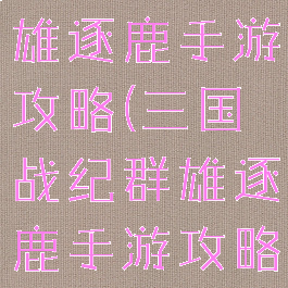 三国战纪群雄逐鹿手游攻略(三国战纪群雄逐鹿手游攻略技巧)