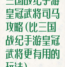 三国战纪手游皇冠武将司马攻略(比三国战纪手游皇冠武将更有用的玩法)