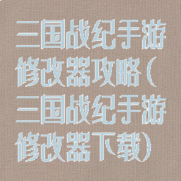 三国战纪手游修改器攻略(三国战纪手游修改器下载)