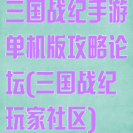 三国战纪手游单机版攻略论坛(三国战纪玩家社区)