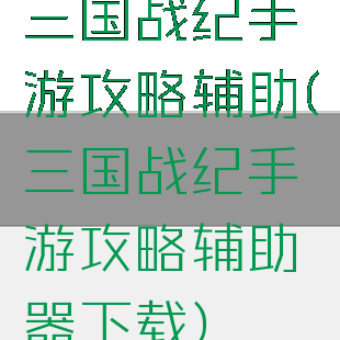 三国战纪手游攻略辅助(三国战纪手游攻略辅助器下载)