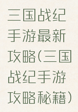 三国战纪手游最新攻略(三国战纪手游攻略秘籍)