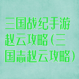 三国战纪手游赵云攻略(三国志赵云攻略)