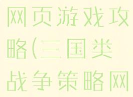 三国战争类网页游戏攻略(三国类战争策略网页游戏)