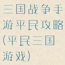 三国战争手游平民攻略(平民三国游戏)