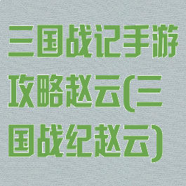三国战记手游攻略赵云(三国战纪赵云)