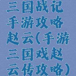 三国战记手游攻略赵云(手游三国戏赵云传攻略)