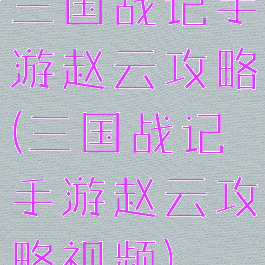 三国战记手游赵云攻略(三国战记手游赵云攻略视频)
